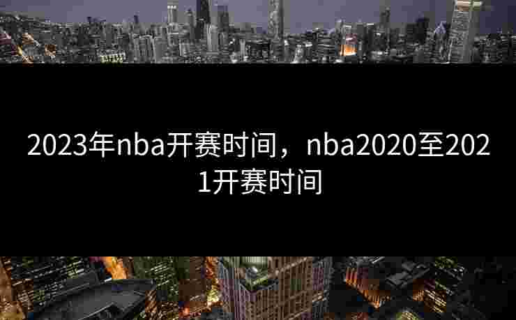 2023年nba开赛时间，nba2020至2021开赛时间