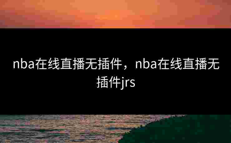 nba在线直播无插件,nba在线直播无插件jrs nba在线直播无插件,nba在线直播无插件jrs