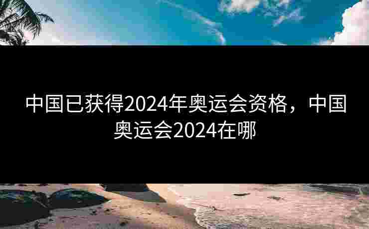 中国已获得2024年奥运会资格，中国奥运会2024在哪