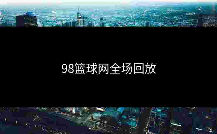 98篮球网全场回放 98篮球网全场回放