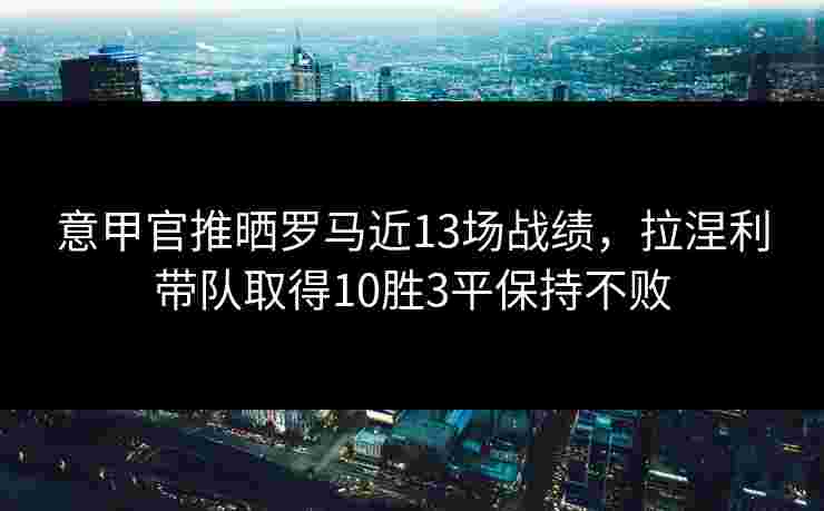 意甲官推晒罗马近13场战绩,拉涅利带队取得10胜3平保持不败
