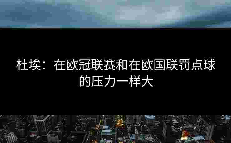杜埃：在欧冠联赛和在欧国联罚点球的压力一样大