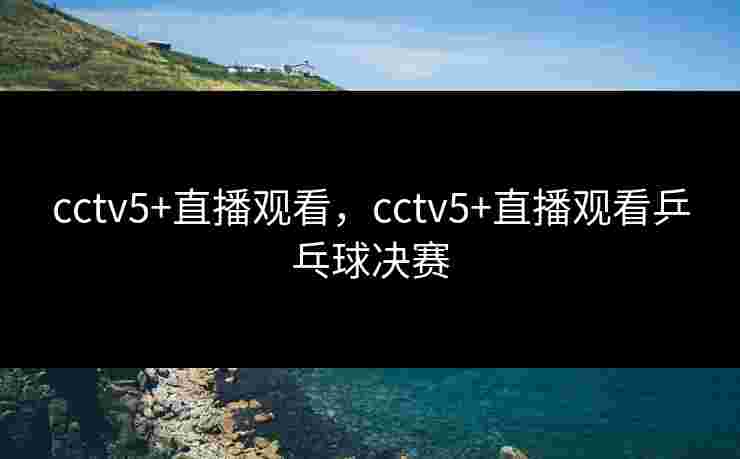 cctv5+直播观看，cctv5+直播观看乒乓球决赛