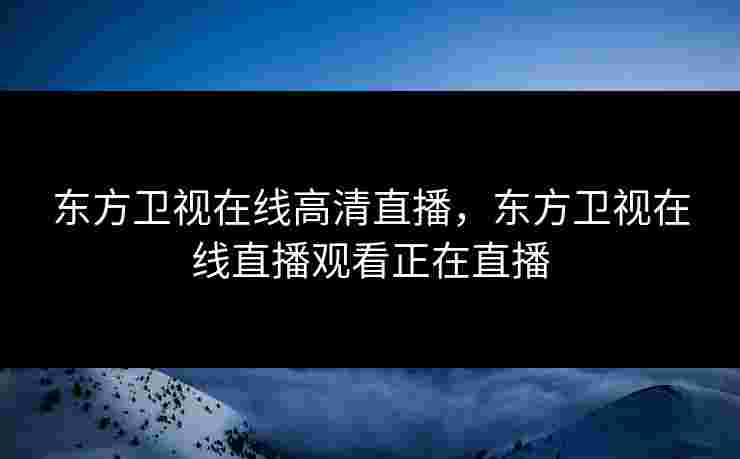 东方卫视在线高清直播，东方卫视在线直播观看正在直播