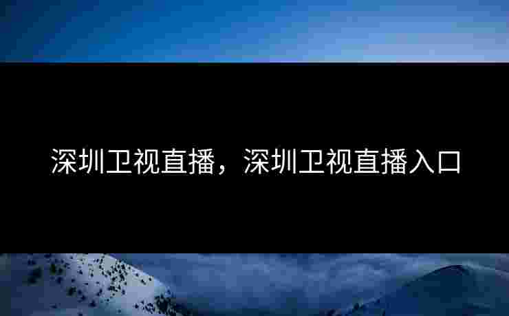 深圳卫视直播，深圳卫视直播入口