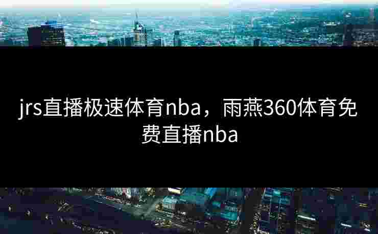 jrs直播极速体育nba，雨燕360体育免费直播nba