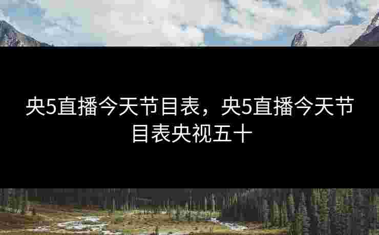 央5直播今天节目表，央5直播今天节目表央视五十