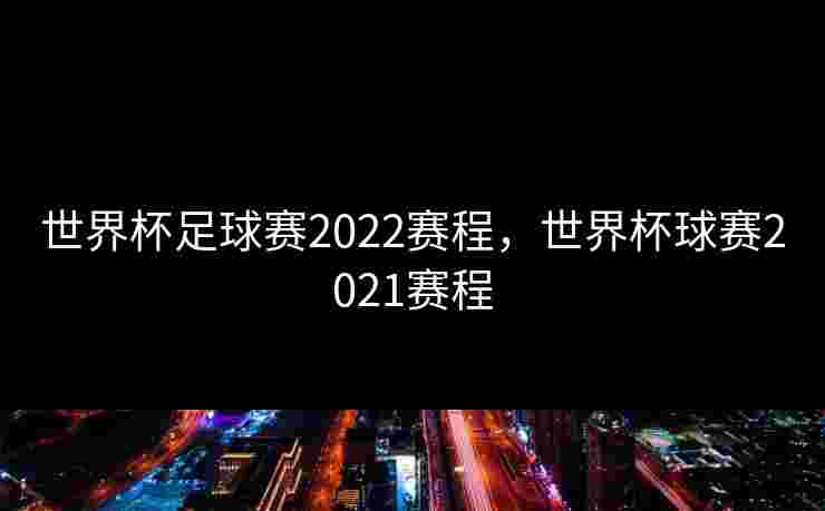 世界杯足球赛2022赛程，世界杯球赛2021赛程