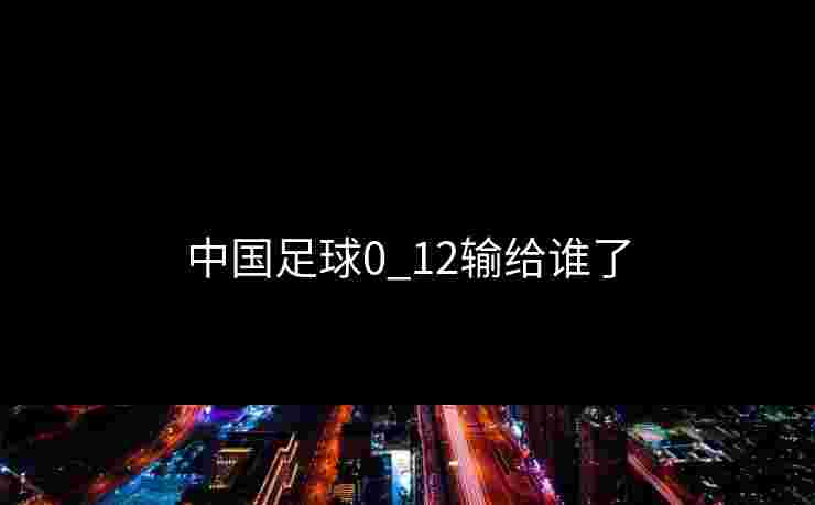 中国足球0_12输给谁了