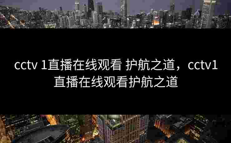 cctv 1直播在线观看 护航之道，cctv1直播在线观看护航之道