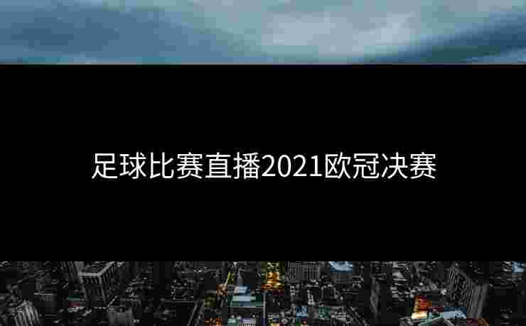 足球比赛直播2021欧冠决赛
