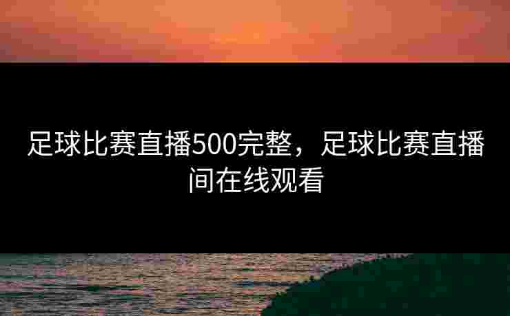 足球比赛直播500完整，足球比赛直播间在线观看