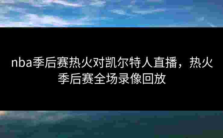nba季后赛热火对凯尔特人直播，热火季后赛全场录像回放