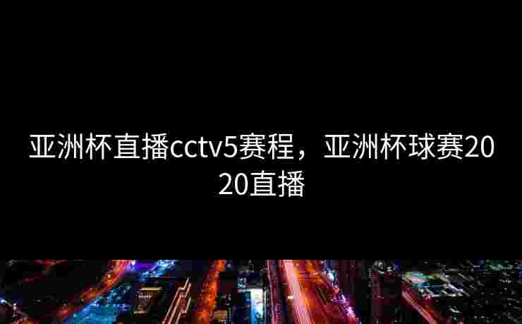 亚洲杯直播cctv5赛程，亚洲杯球赛2020直播